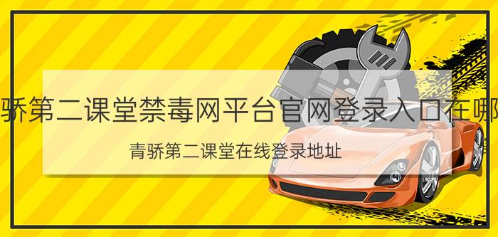 青骄第二课堂禁毒网平台官网登录入口在哪 青骄第二课堂在线登录地址